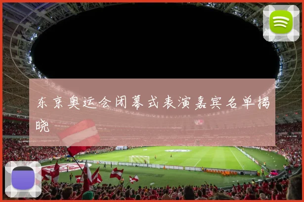 东京奥运会闭幕式表演嘉宾名单揭晓