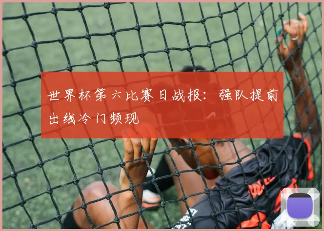 世界杯第六比赛日战报:强队提前出线冷门频现