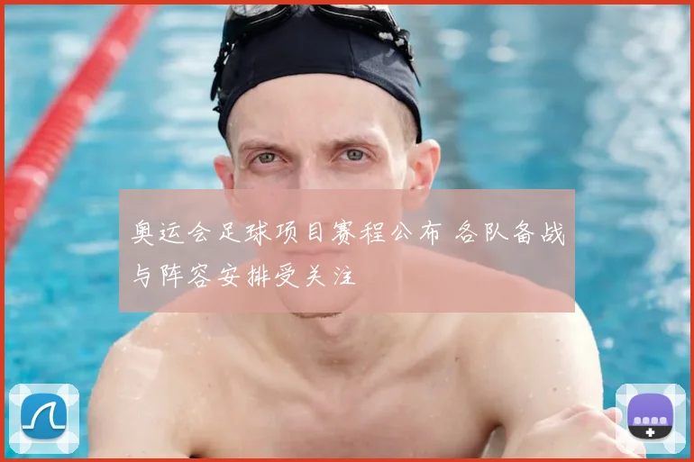 奥运会足球项目赛程公布 各队备战与阵容安排受关注