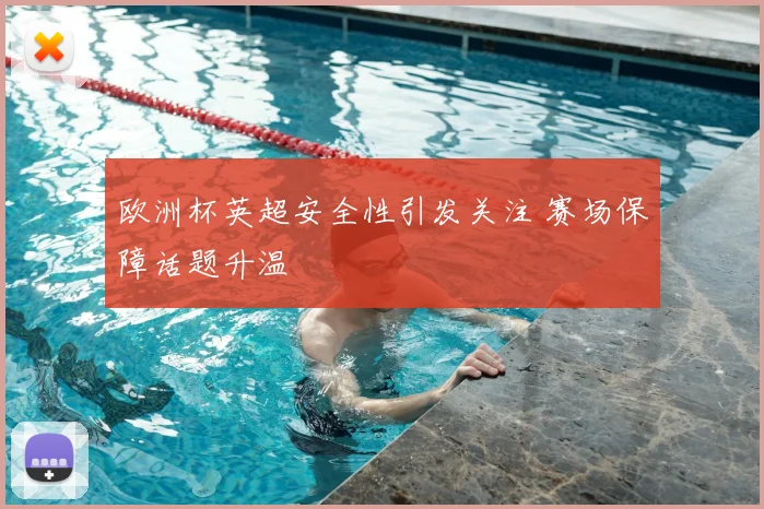 欧洲杯英超安全性引发关注 赛场保障话题升温