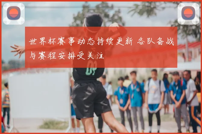 世界杯赛事动态持续更新 各队备战与赛程安排受关注