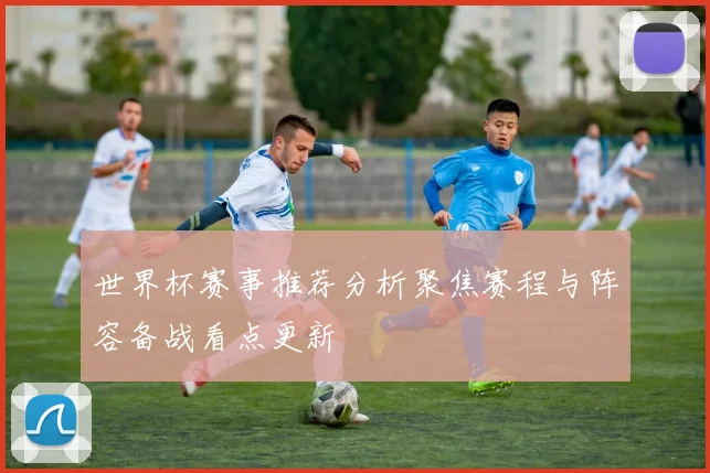 世界杯赛事推荐分析聚焦赛程与阵容备战看点更新