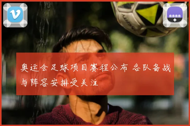 奥运会足球项目赛程公布 各队备战与阵容安排受关注