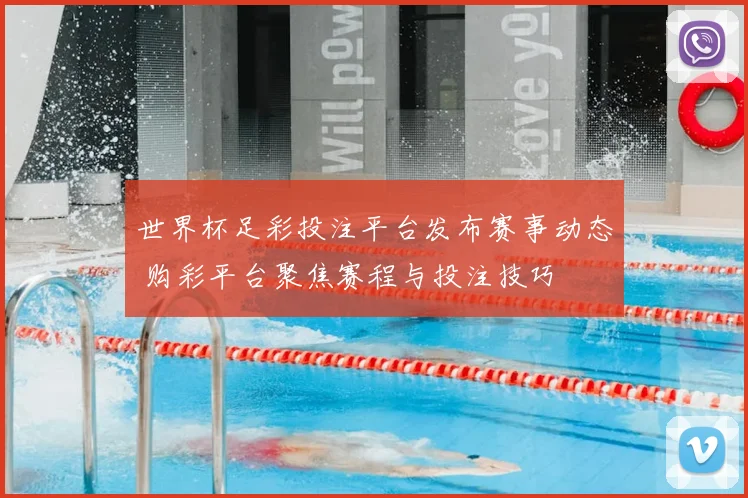 世界杯足彩投注平台发布赛事动态 购彩平台聚焦赛程与投注技巧