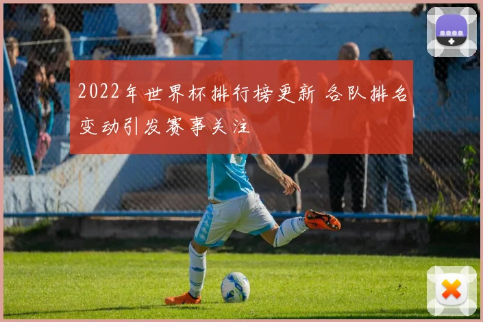 2022年世界杯排行榜更新 各队排名变动引发赛事关注