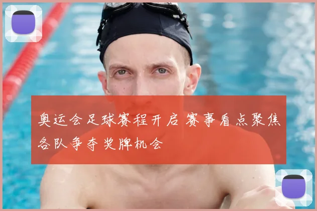 奥运会足球赛程开启 赛事看点聚焦各队争夺奖牌机会