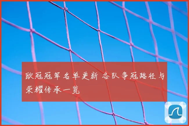 欧冠冠军名单更新 各队争冠路径与荣耀传承一览