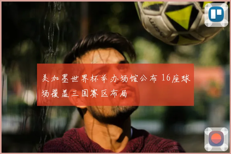 美加墨世界杯举办场馆公布 16座球场覆盖三国赛区布局