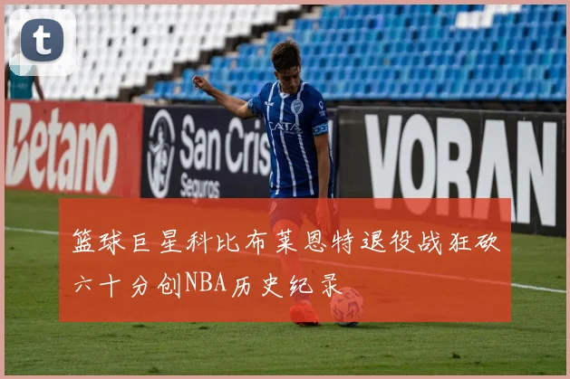 篮球巨星科比布莱恩特退役战狂砍六十分创NBA历史纪录