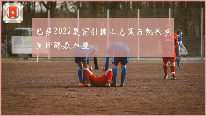 巴萨2022夏窗引援汇总莱万凯西克里斯滕森加盟