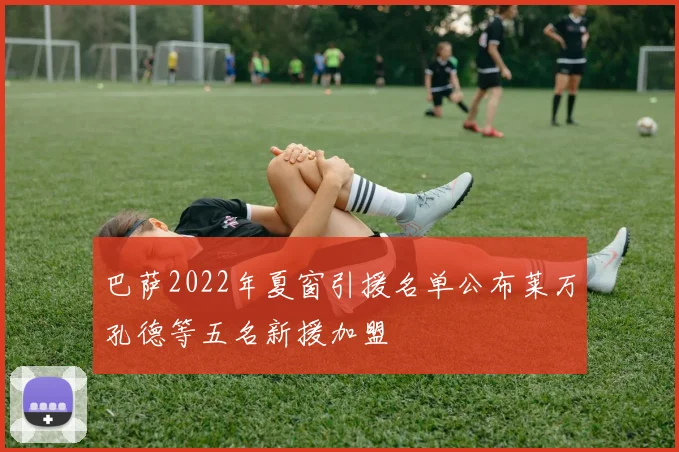 巴萨2022年夏窗引援名单公布莱万孔德等五名新援加盟