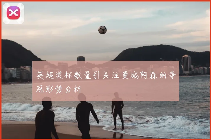 英超奖杯数量引关注曼城阿森纳争冠形势分析