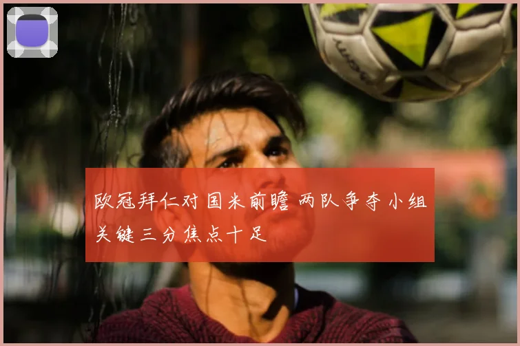 欧冠拜仁对国米前瞻 两队争夺小组关键三分焦点十足