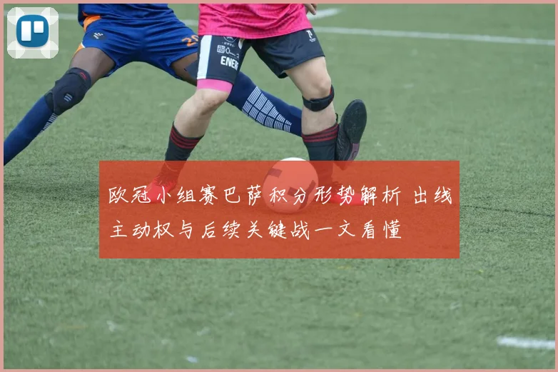 欧冠小组赛巴萨积分形势解析 出线主动权与后续关键战一文看懂