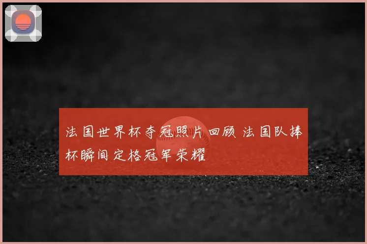 法国世界杯夺冠照片回顾 法国队捧杯瞬间定格冠军荣耀
