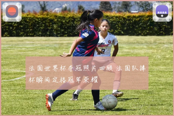 法国世界杯夺冠照片回顾 法国队捧杯瞬间定格冠军荣耀