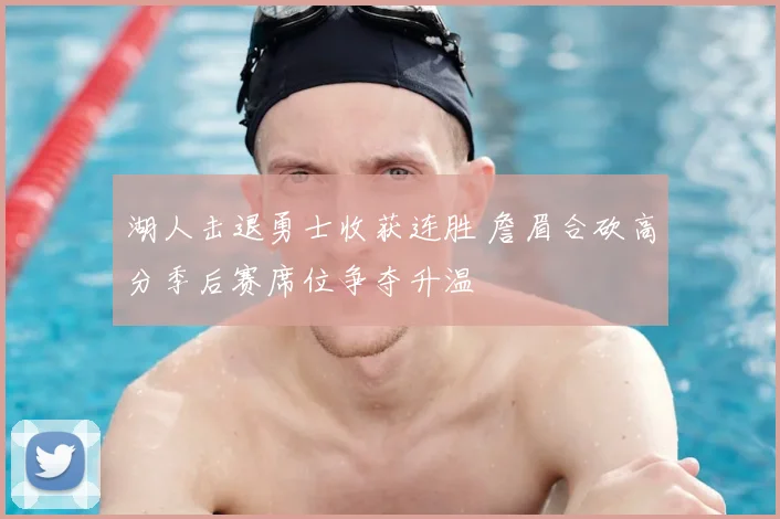 湖人击退勇士收获连胜 詹眉合砍高分季后赛席位争夺升温