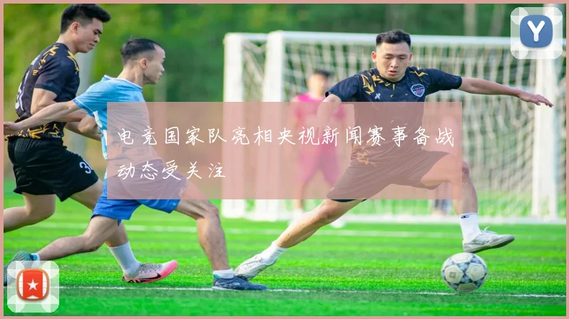 电竞国家队亮相央视新闻赛事备战动态受关注