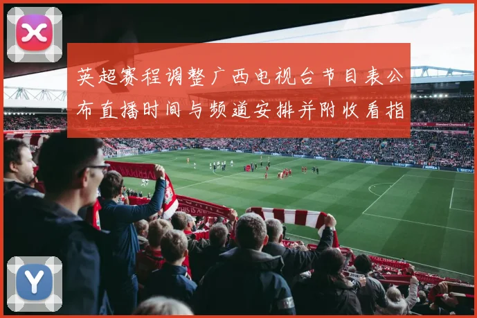 英超赛程调整广西电视台节目表公布直播时间与频道安排并附收看指南