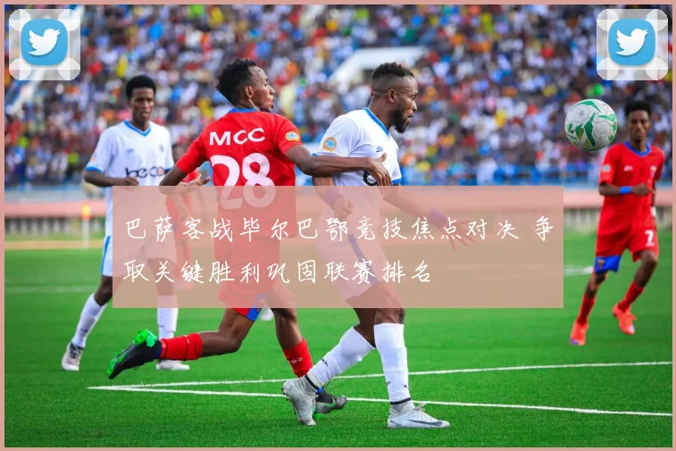 巴萨客战毕尔巴鄂竞技焦点对决 争取关键胜利巩固联赛排名