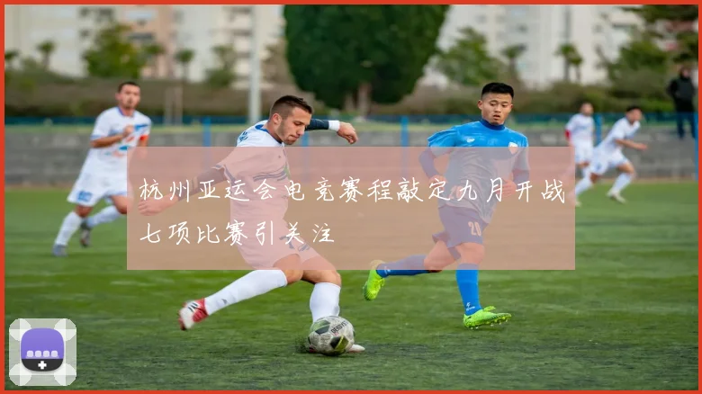 杭州亚运会电竞赛程敲定九月开战七项比赛引关注