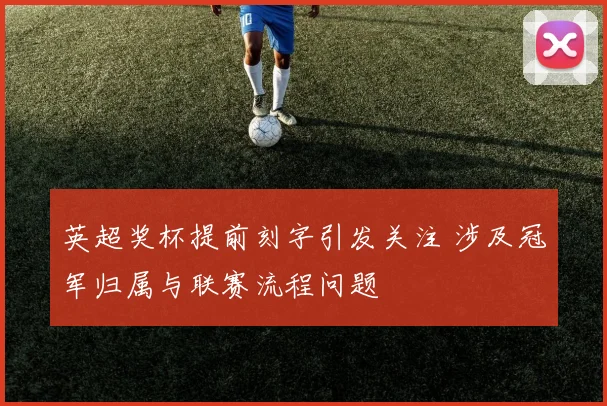 英超奖杯提前刻字引发关注 涉及冠军归属与联赛流程问题