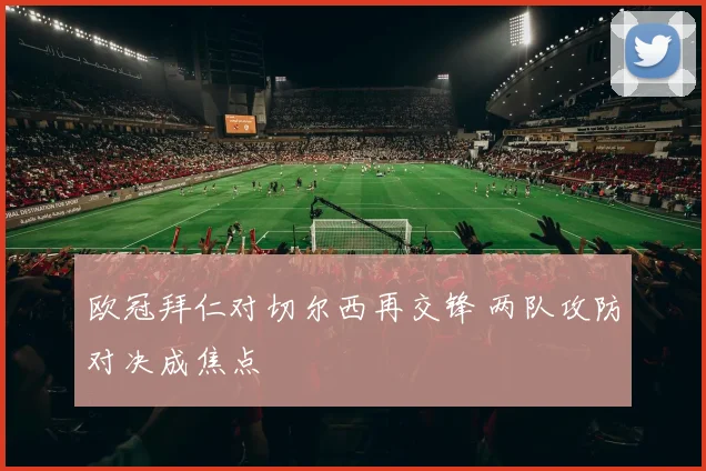 欧冠拜仁对切尔西再交锋 两队攻防对决成焦点