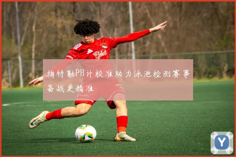 梅特勒PH计校准助力泳池检测赛事备战更精准