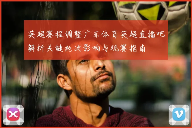 英超赛程调整广东体育英超直播吧解析关键轮次影响与观赛指南