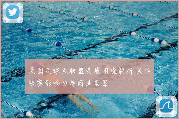 美国足球大联盟发展困境解析 关注联赛影响力与商业前景