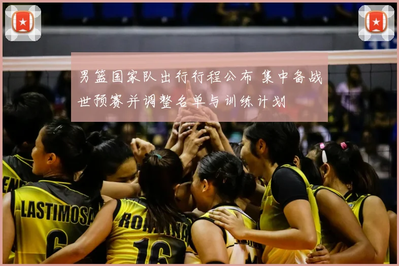 男篮国家队出行行程公布 集中备战世预赛并调整名单与训练计划