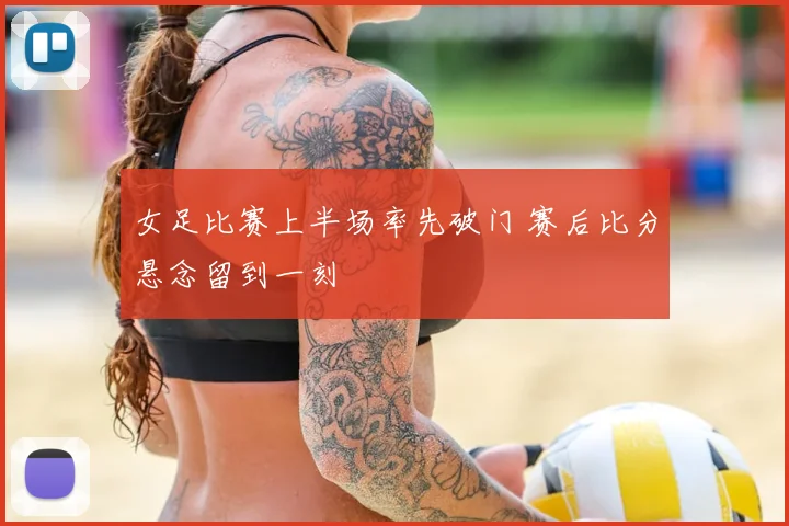 女足比赛上半场率先破门 赛后比分悬念留到一刻