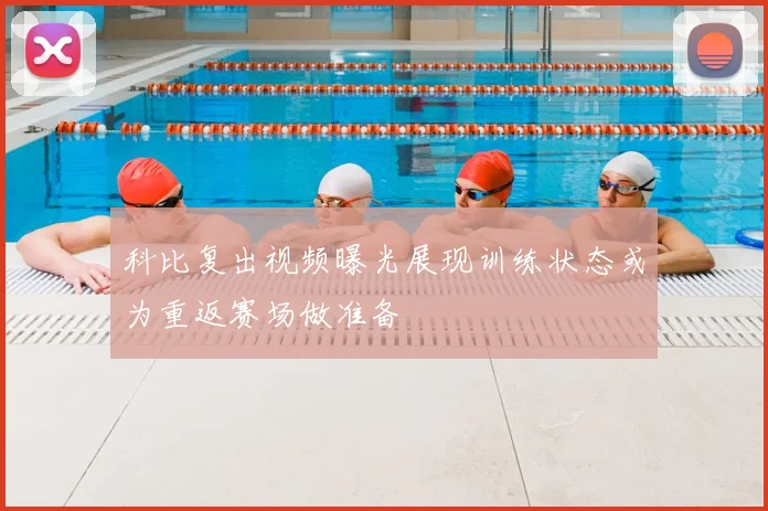 科比复出视频曝光展现训练状态或为重返赛场做准备