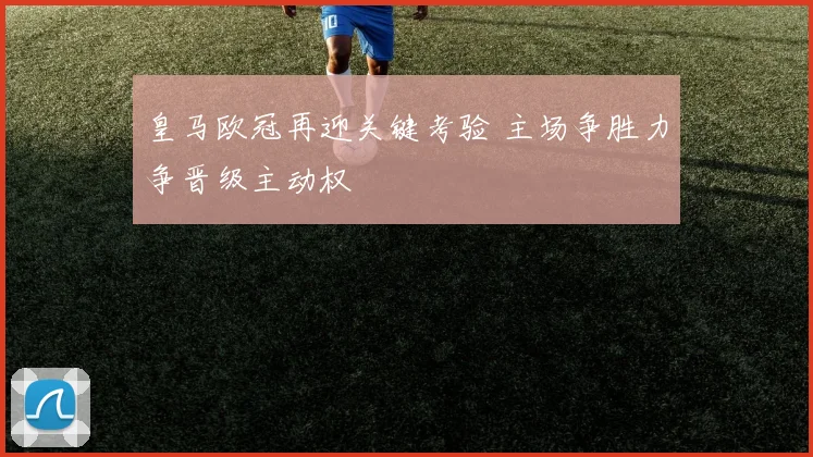 皇马欧冠再迎关键考验 主场争胜力争晋级主动权