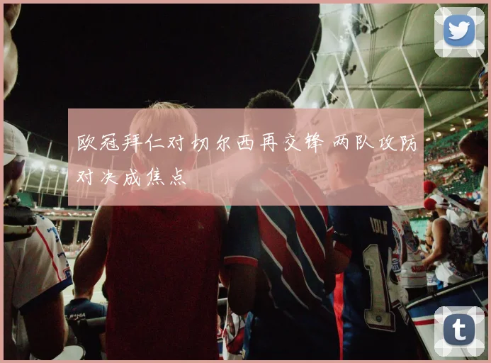 欧冠拜仁对切尔西再交锋 两队攻防对决成焦点