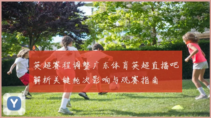 英超赛程调整广东体育英超直播吧解析关键轮次影响与观赛指南