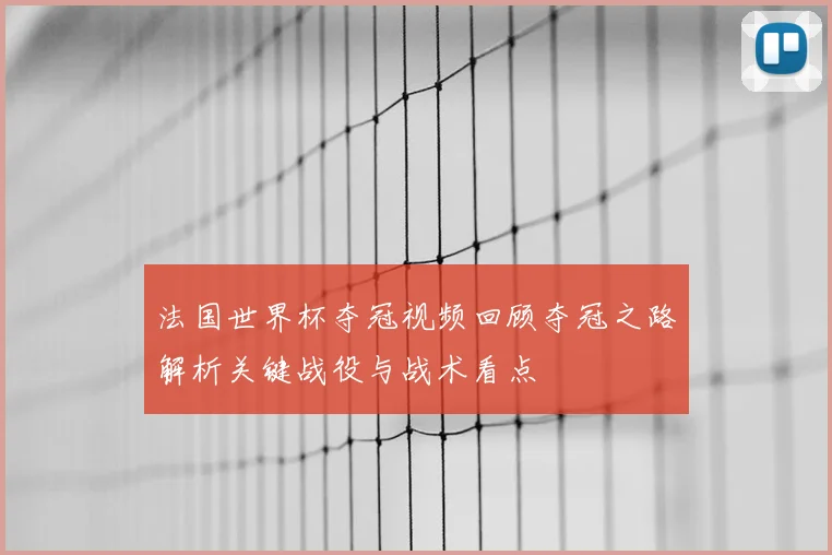 法国世界杯夺冠视频回顾夺冠之路解析关键战役与战术看点