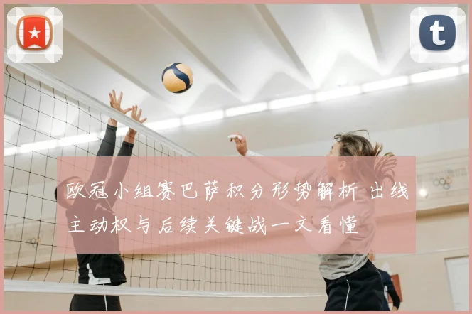 欧冠小组赛巴萨积分形势解析 出线主动权与后续关键战一文看懂