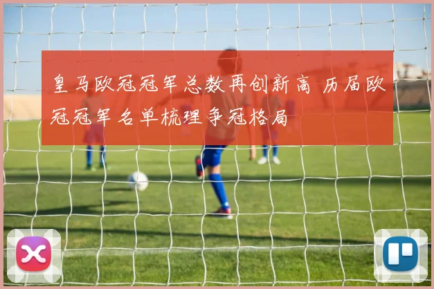 皇马欧冠冠军总数再创新高 历届欧冠冠军名单梳理争冠格局