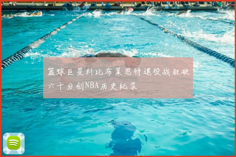 篮球巨星科比布莱恩特退役战狂砍六十分创NBA历史纪录