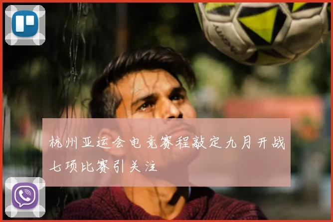 杭州亚运会电竞赛程敲定九月开战七项比赛引关注