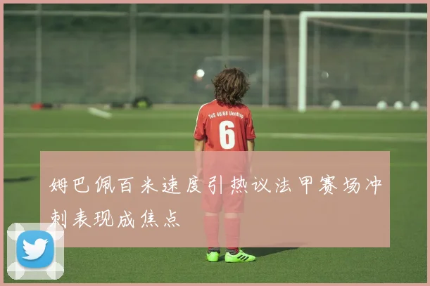 姆巴佩百米速度引热议法甲赛场冲刺表现成焦点