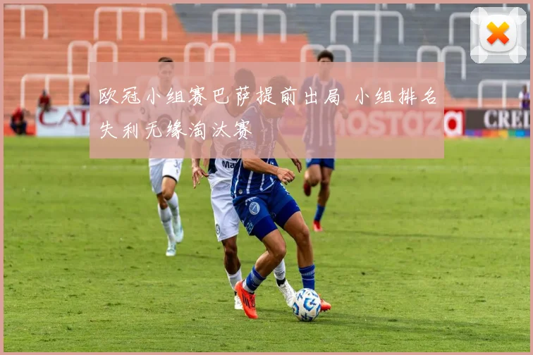 欧冠小组赛巴萨提前出局 小组排名失利无缘淘汰赛